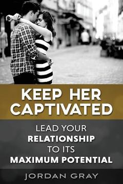 portada Keep Her Captivated: Lead Your Relationship To Its Maximum Potential (en Inglés)