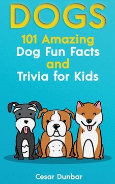 portada Dogs: 101 Amazing Dog Fun Facts And Trivia For Kids Learn To Love and Train The Perfect Dog (WITH 40+ PHOTOS!) (en Inglés)