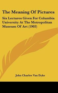 portada the meaning of pictures: six lectures given for columbia university at the metropolitan museum of art (1903) (en Inglés)