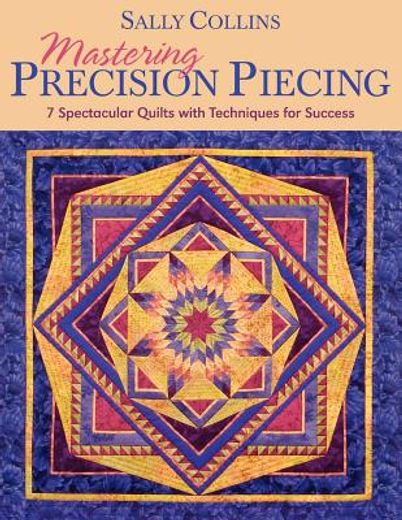mastering precision piecing,7 spectacular quilts with techniques for success