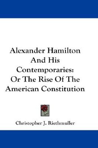 alexander hamilton and his contemporaries,or the rise of the american constitution