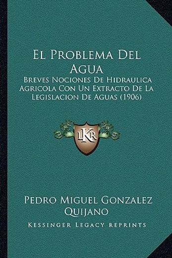 El Problema del Agua: Breves Nociones de Hidraulica Agricola con un Extracto de la Legislacion de Aguas (1906) (in Spanish)