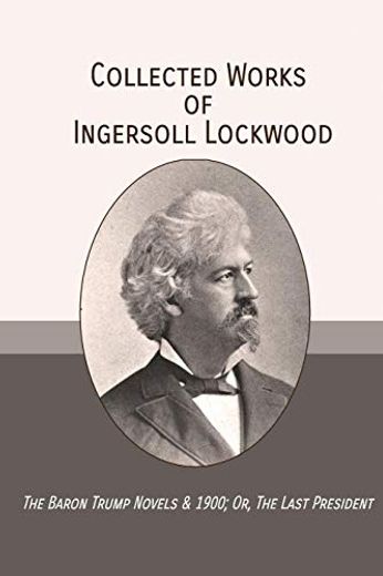 Collected Works of Ingersoll Lockwood: The Baron Trump Novels & 1900; Or, the Last President (in English)