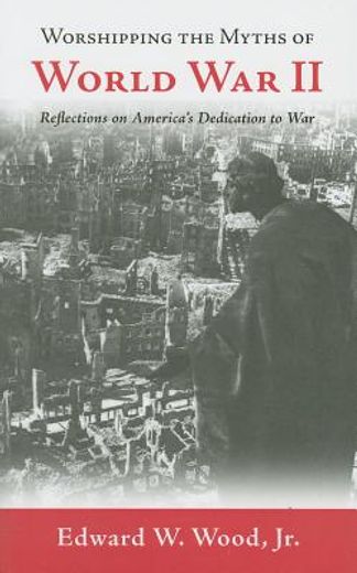 worshipping the myths of world war ii,reflections on america´s dedication to war