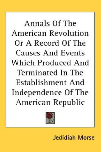 annals of the american revolution or a record of the causes and events which produced and terminated in the establishment and independence of the american republic