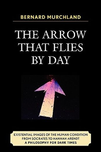 the arrow that flies by day,existential images of the human condition from socrates to hannah arendt