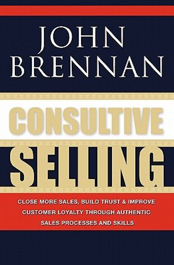 consultive selling,close more sales, build trust and improve customer loyalty through consultative sales processes and (en Inglés)