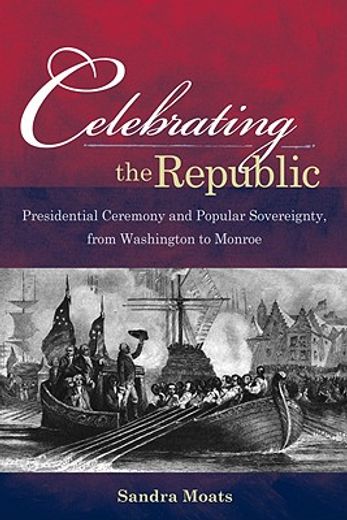 celebrating the republic,presidential ceremony and popular sovereignty, from washington to monroe