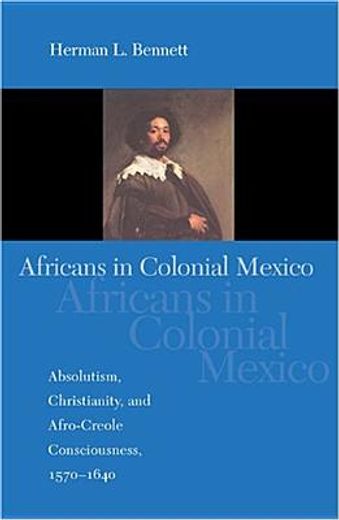 africans in colonial mexico,absolutism, christianity, and afro-creole consciousness, 1570-1640