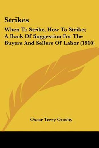 strikes,when to strike, how to strike; a book of suggestion for the buyers and sellers of labor