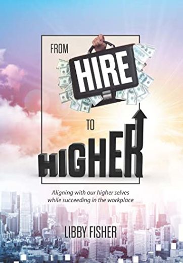 From Hire to Higher: Aligning With our Higher Selves While Suceeding in the Workplace (en Inglés)