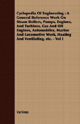 cyclopedia of engineering : a general reference work on steam boilers, pumps, engines, and turbines,