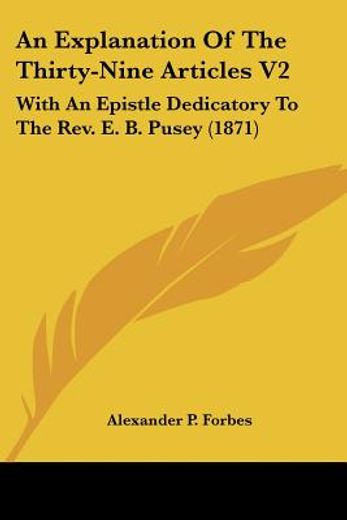 an explanation of the thirty-nine articles v2: with an epistle dedicatory to the rev. e. b. pusey (1