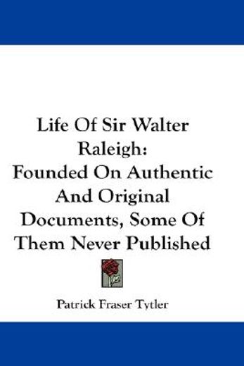 life of sir walter raleigh,founded on authentic and original documents, some of them never published