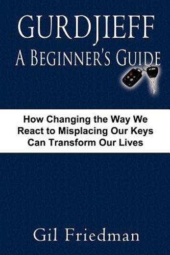 gurdjieff, a beginner ` s guide--how changing the way we react to misplacing our keys can transform our lives