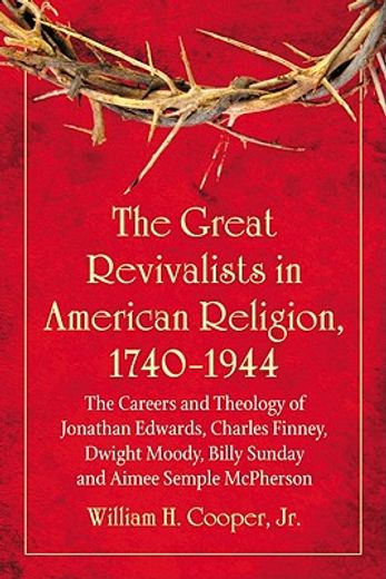 the great revivalists in american religion, 1740-1944,the careers and theology of jonathan edwards, charles finney, dwight moody, billy sunday and aimee s