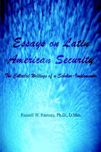 essays on latin american security: the collected writings of a scholar-implementer