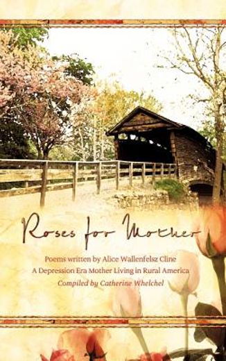 roses for mother: poems written by alice wallenfelz cline a depression era mother living in rural america compiled by catherine whelchel