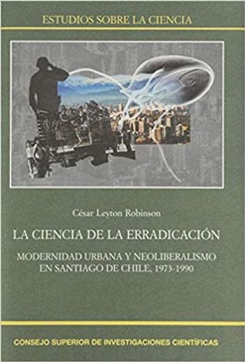 La Ciencia de la Erradicación. Modernidad Urbana y Neoliberalismo en Santiago de Chile, 1973-1990