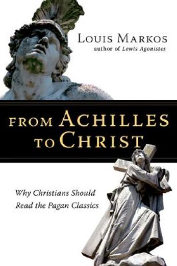 From Achilles to Christ: Why Christians Should Read the Pagan Classics (en Inglés)
