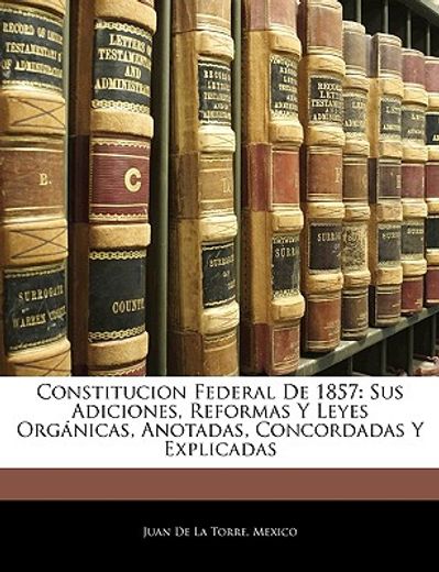 constitucion federal de 1857: sus adiciones, reformas y leyes orgnicas, anotadas, concordadas y explicadas