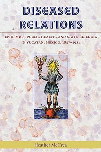 diseased relations,epidemics, public health and state-building in yucatan, mexico, 1847-1924