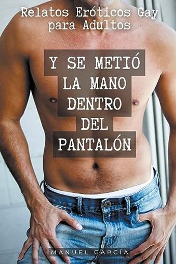 Y se metió la mano dentro del pantalón: Relatos Eróticos Gay para Adultos (in Spanish)