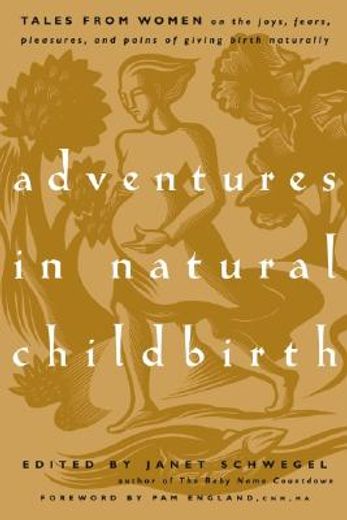 adventures in natural childbirth,tales from women on the joys, fears, pleasures, and pains of giving birth naturally