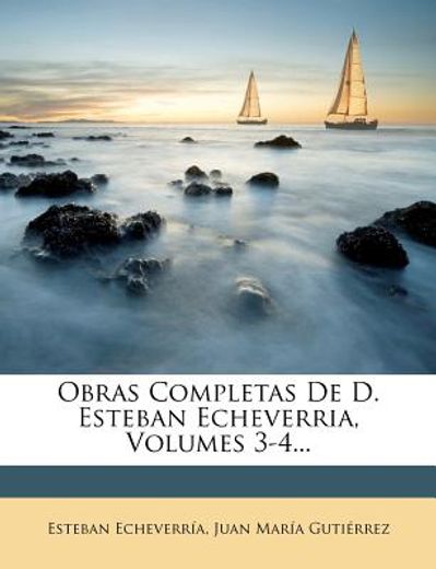 obras completas de d. esteban echeverria, volumes 3-4...