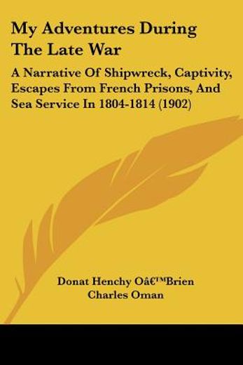 my adventures during the late war:,a narrative of shipwreck, captivity, escapes from french prisons, and sea service in 1804-1814