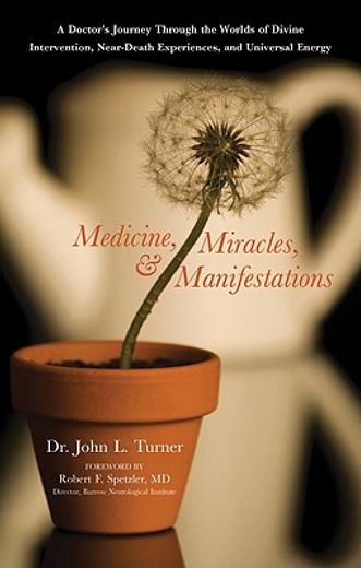 medicine, miracles, and manifestations,a doctor´s journey through the worlds of divine intervention, near-death experiences, and universal