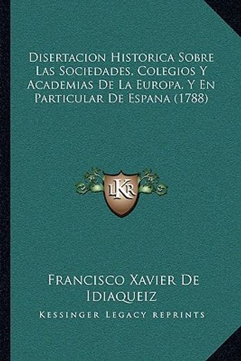 disertacion historica sobre las sociedades, colegios y academias de la europa, y en particular de espana (1788)