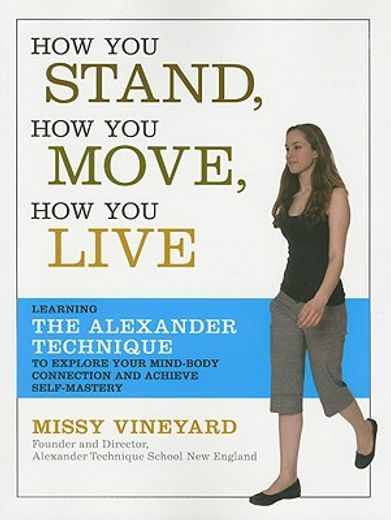 how you stand, how you move, how you live,learning the alexander technique to explore your mind-body connection and achieve self-mastery