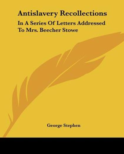 antislavery recollections,in a series of letters addressed to mrs. beecher stowe