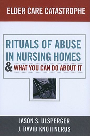 Elder Care Catastrophe: Rituals of Abuse in Nursing Homes and What You Can Do about It