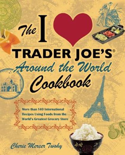 the i love trader joe`s around the world cookbook,more than 150 international recipes using foods from the world`s greatest grocery store