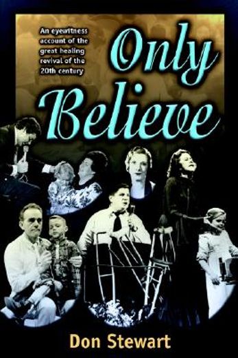only believe,an eyewitness account of the great healing revivals of the 20th century