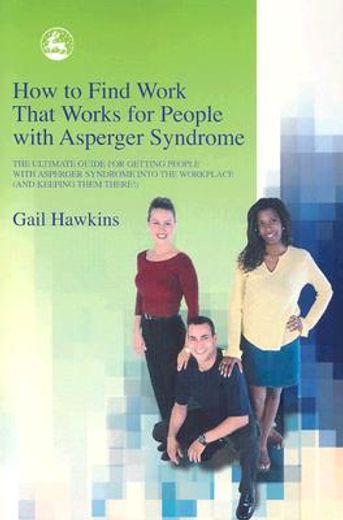 how to find work that works for people with asperger syndrome,the ultimate guide for getting people with asperger syndrome into the workplace (and keeping them th