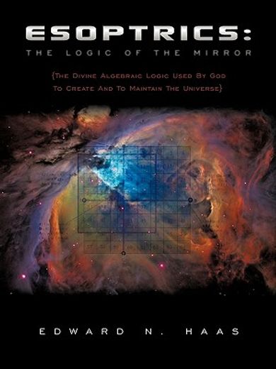 esoptrics,the logic of the mirror: the divine algebraic logic used by god to create and to maintain the univer (en Inglés)