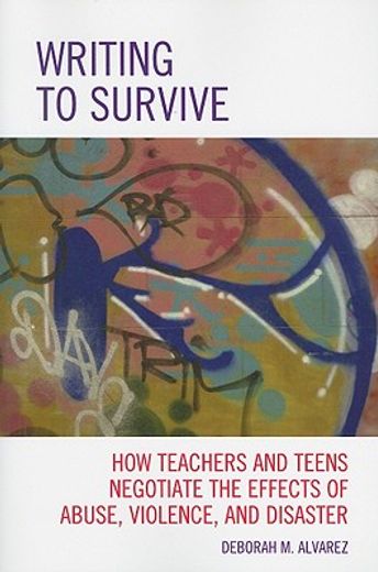 writing to survive,how teachers and teens negotiate the effects of abuse, violence, and disaster