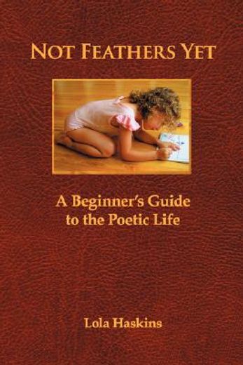 not feathers yet,a beginner´s guide to the poetic life