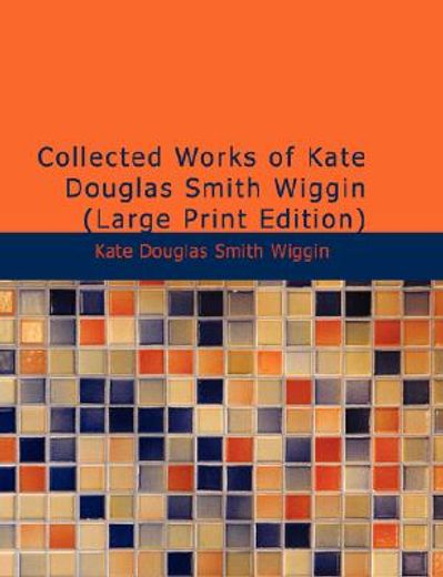 collected works of kate douglas smith wiggin (large print edition)