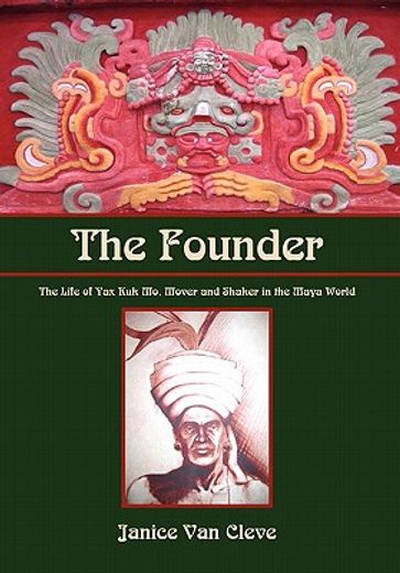 the founder,the life of yax kuk mo, mover and shaker in the maya world (en Inglés)