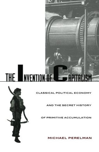 The Invention of Capitalism: Classical Political Economy and the Secret History of Primitive Accumulation (en Inglés)