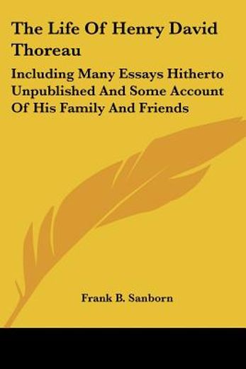the life of henry david thoreau,including many essays hitherto unpublished and some account of his family and friends