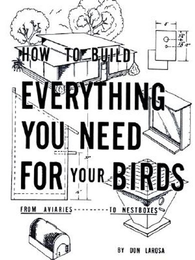 how to build everything you need for your birds,from aviaries . . . to nestboxes (en Inglés)