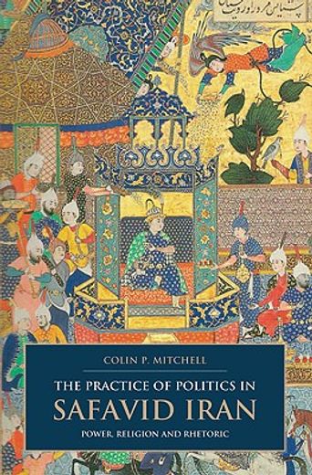 the practice of politics in safavid iran,power, religion and rhetoric