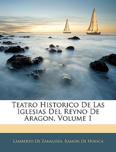 teatro historico de las iglesias del reyno de aragon, volume 1