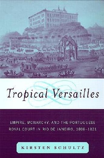 tropical versailles,empire, monarchy, and the portuguese royal court in rio de janeiro, 1808-1821