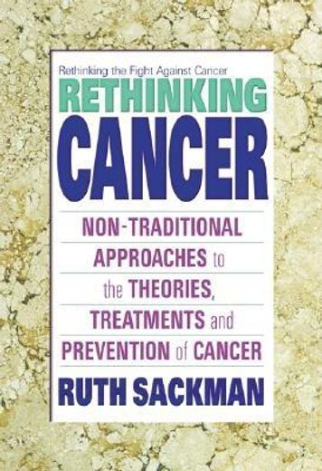rethinking cancer,nontraditional approaches to the theories, treatments, and prevention of cancer
